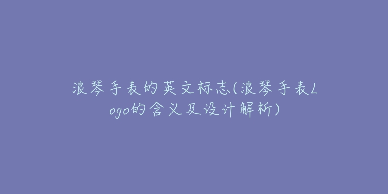 浪琴手表的英文標(biāo)志(浪琴手表Logo的含義及設(shè)計(jì)解析)