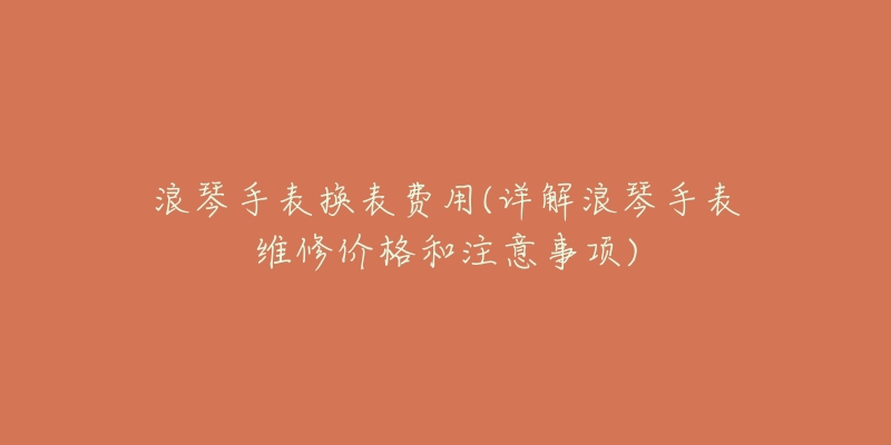 浪琴手表?yè)Q表費(fèi)用(詳解浪琴手表維修價(jià)格和注意事項(xiàng))