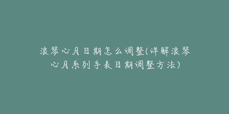 浪琴心月日期怎么調(diào)整(詳解浪琴心月系列手表日期調(diào)整方法)