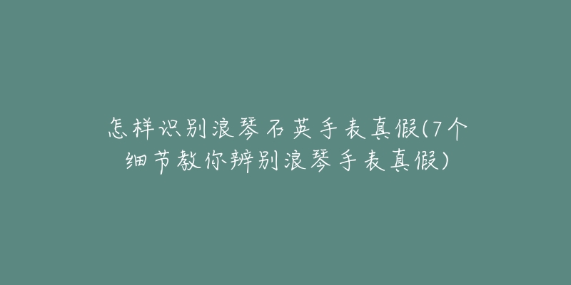 怎樣識別浪琴石英手表真假(7個細節(jié)教你辨別浪琴手表真假)