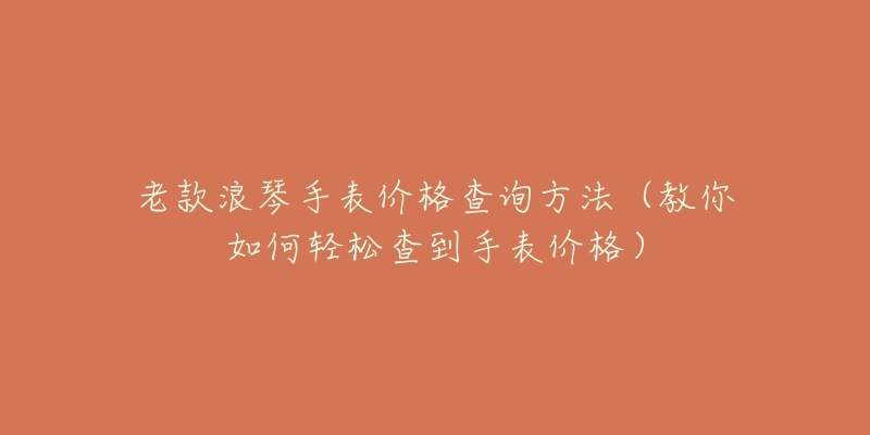 老款浪琴手表價(jià)格查詢方法（教你如何輕松查到手表價(jià)格）