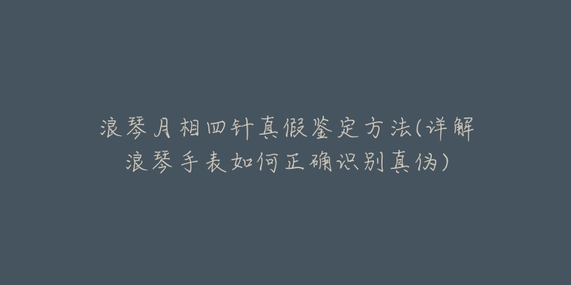 浪琴月相四針真假鑒定方法(詳解浪琴手表如何正確識別真?zhèn)?