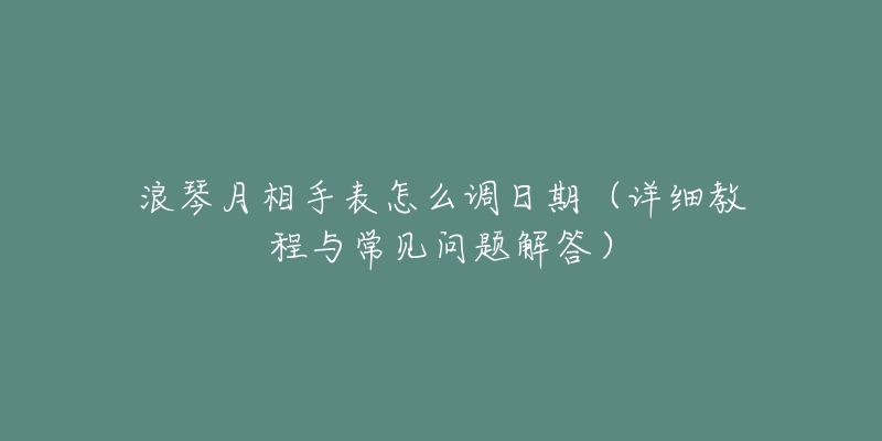 浪琴月相手表怎么調日期（詳細教程與常見問題解答）