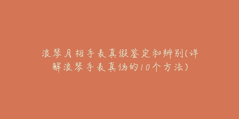 浪琴月相手表真假鑒定和辨別(詳解浪琴手表真?zhèn)蔚?0個方法)