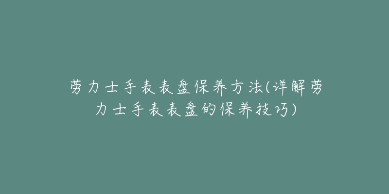 勞力士手表表盤保養(yǎng)方法(詳解勞力士手表表盤的保養(yǎng)技巧)