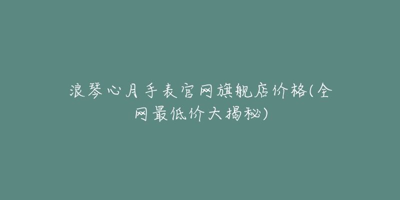 浪琴心月手表官網(wǎng)旗艦店價格(全網(wǎng)最低價大揭秘)