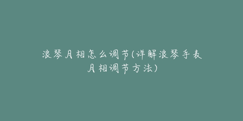 浪琴月相怎么調節(jié)(詳解浪琴手表月相調節(jié)方法)