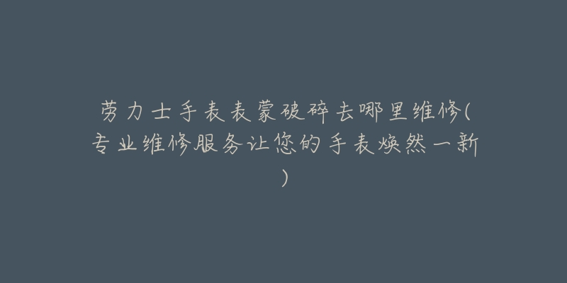 勞力士手表表蒙破碎去哪里維修(專業(yè)維修服務(wù)讓您的手表煥然一新)