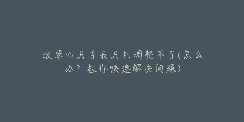 浪琴心月手表月相調(diào)整不了(怎么辦？教你快速解決問題)