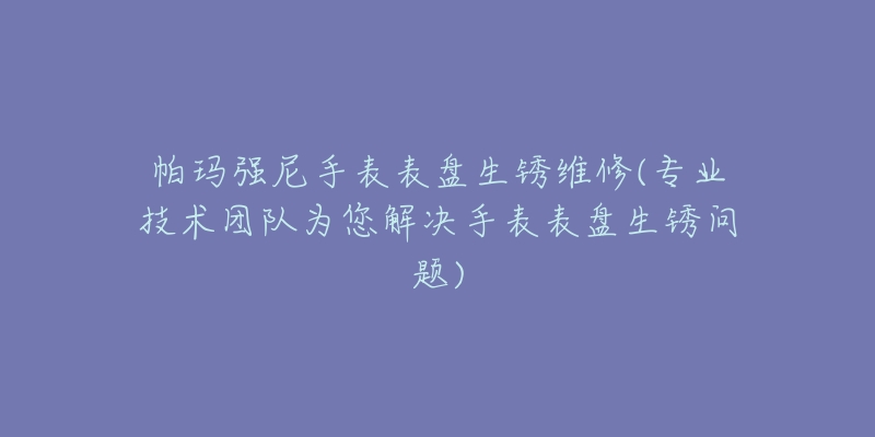 帕瑪強尼手表表盤生銹維修(專業(yè)技術(shù)團隊為您解決手表表盤生銹問題)