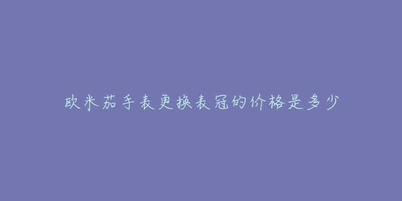 歐米茄手表更換表冠的價(jià)格是多少