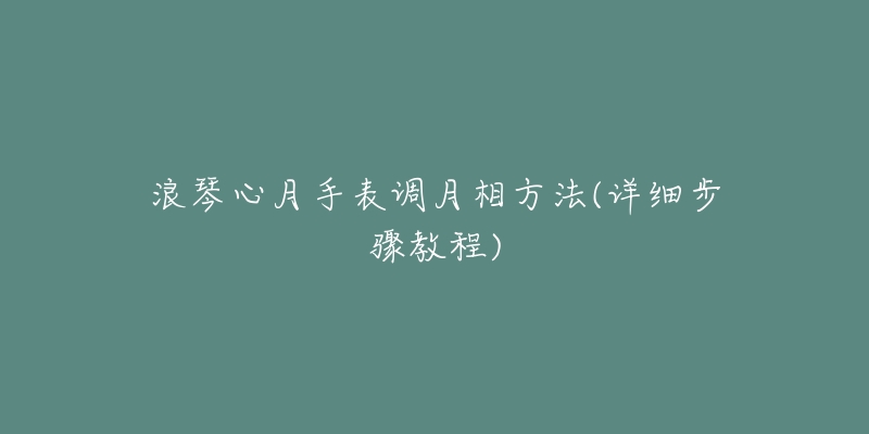 浪琴心月手表調(diào)月相方法(詳細(xì)步驟教程)