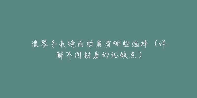 浪琴手表鏡面材質(zhì)有哪些選擇（詳解不同材質(zhì)的優(yōu)缺點）