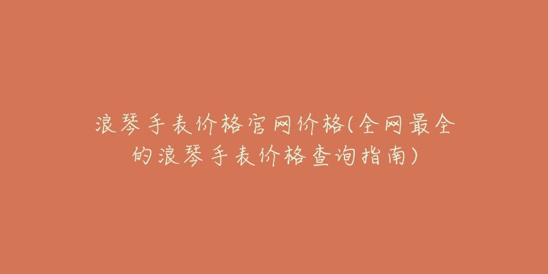 浪琴手表價格官網(wǎng)價格(全網(wǎng)最全的浪琴手表價格查詢指南)