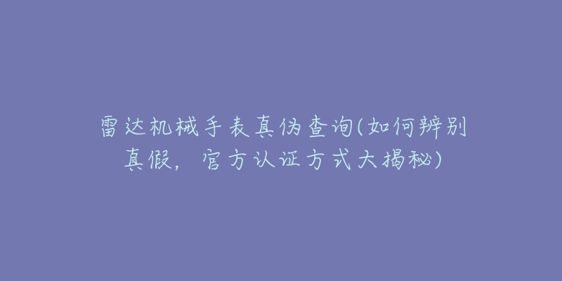 雷達(dá)機(jī)械手表真?zhèn)尾樵?如何辨別真假，官方認(rèn)證方式大揭秘)