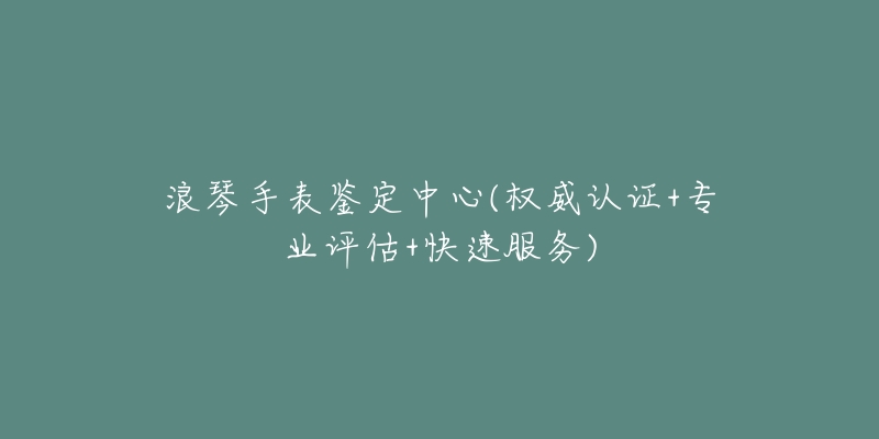 浪琴手表鑒定中心(權(quán)威認(rèn)證+專業(yè)評(píng)估+快速服務(wù))