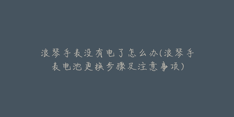 浪琴手表沒(méi)有電了怎么辦(浪琴手表電池更換步驟及注意事項(xiàng))