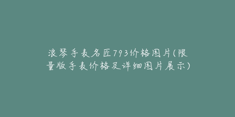 浪琴手表名匠793價格圖片(限量版手表價格及詳細(xì)圖片展示)