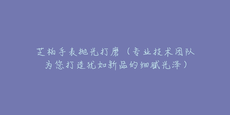 芝柏手表拋光打磨（專業(yè)技術(shù)團(tuán)隊(duì)為您打造猶如新品的細(xì)膩光澤）