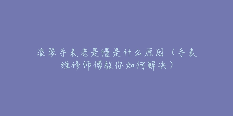 浪琴手表老是慢是什么原因（手表維修師傅教你如何解決）