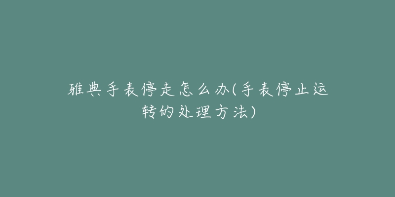 雅典手表停走怎么辦(手表停止運轉(zhuǎn)的處理方法)