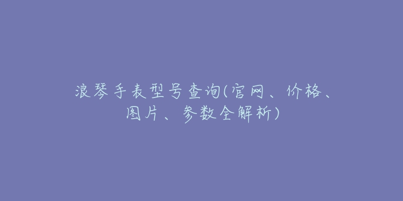 浪琴手表型號(hào)查詢(官網(wǎng)、價(jià)格、圖片、參數(shù)全解析)