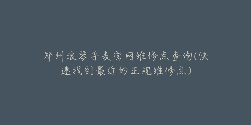 鄭州浪琴手表官網(wǎng)維修點(diǎn)查詢(快速找到最近的正規(guī)維修點(diǎn))