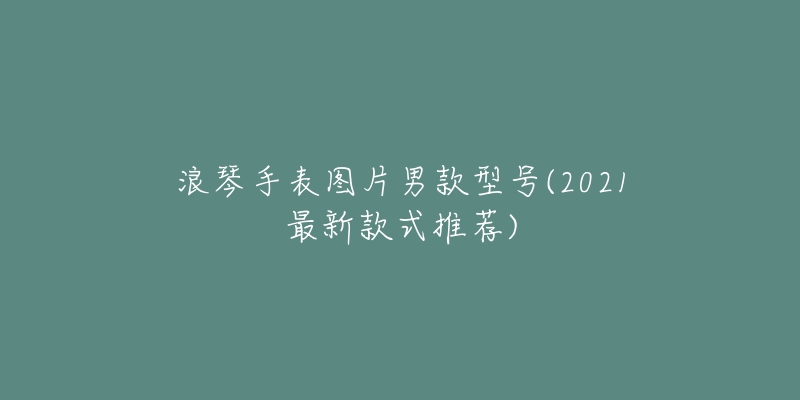 浪琴手表圖片男款型號(hào)(2021最新款式推薦)