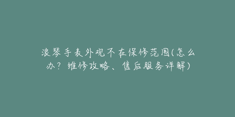 浪琴手表外觀不在保修范圍(怎么辦？維修攻略、售后服務(wù)詳解)