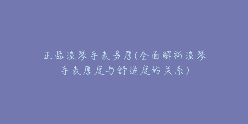 正品浪琴手表多厚(全面解析浪琴手表厚度與舒適度的關(guān)系)