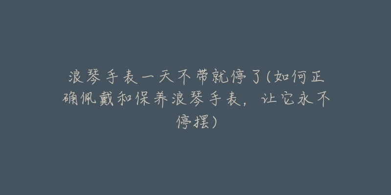 浪琴手表一天不帶就停了(如何正確佩戴和保養(yǎng)浪琴手表，讓它永不停擺)