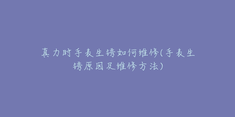 真力時手表生銹如何維修(手表生銹原因及維修方法)