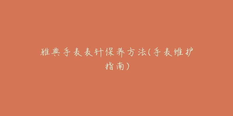 雅典手表表針保養(yǎng)方法(手表維護指南)