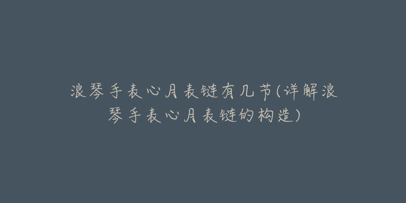 浪琴手表心月表鏈有幾節(jié)(詳解浪琴手表心月表鏈的構(gòu)造)