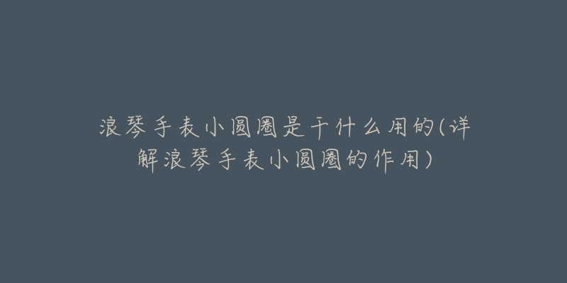 浪琴手表小圓圈是干什么用的(詳解浪琴手表小圓圈的作用)