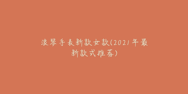 浪琴手表新款女款(2021年最新款式推薦)