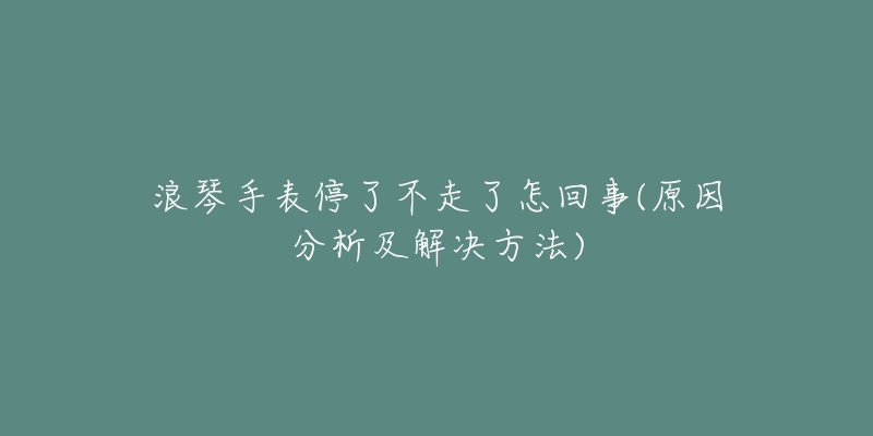 浪琴手表停了不走了怎回事(原因分析及解決方法)