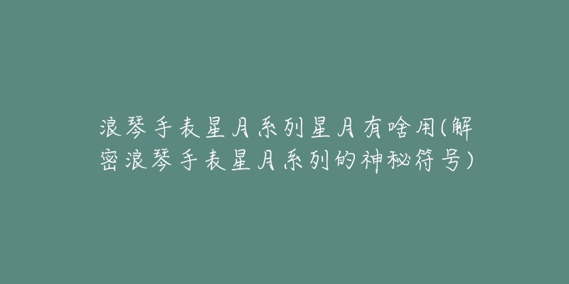 浪琴手表星月系列星月有啥用(解密浪琴手表星月系列的神秘符號(hào))