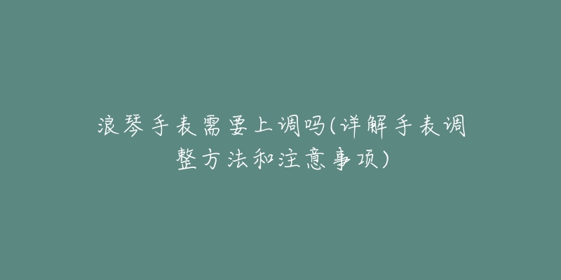 浪琴手表需要上調(diào)嗎(詳解手表調(diào)整方法和注意事項(xiàng))