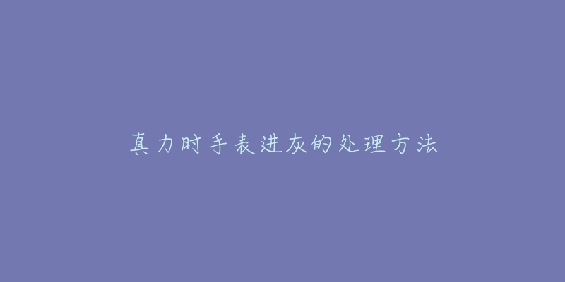 真力時(shí)手表進(jìn)灰的處理方法