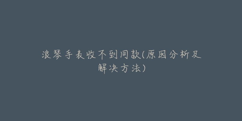 浪琴手表收不到同款(原因分析及解決方法)