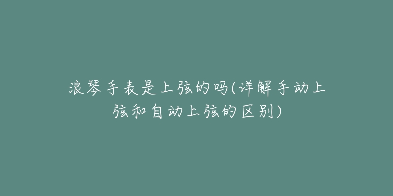 浪琴手表是上弦的嗎(詳解手動(dòng)上弦和自動(dòng)上弦的區(qū)別)