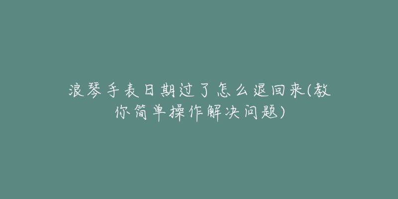 浪琴手表日期過了怎么退回來(教你簡單操作解決問題)