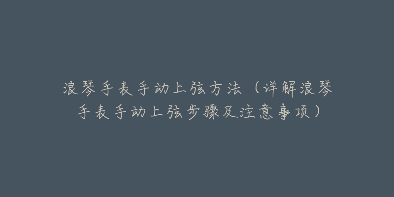 浪琴手表手動上弦方法（詳解浪琴手表手動上弦步驟及注意事項）