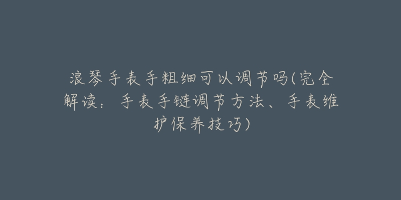 浪琴手表手粗細(xì)可以調(diào)節(jié)嗎(完全解讀：手表手鏈調(diào)節(jié)方法、手表維護(hù)保養(yǎng)技巧)