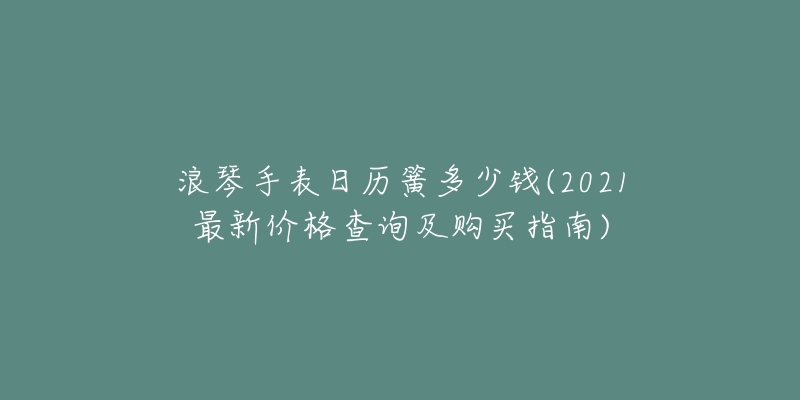 浪琴手表日歷簧多少錢(qián)(2021最新價(jià)格查詢及購(gòu)買(mǎi)指南)