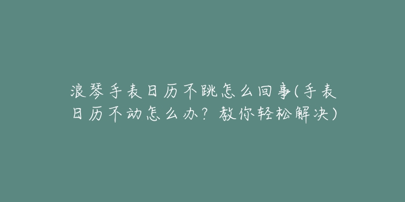 浪琴手表日歷不跳怎么回事(手表日歷不動(dòng)怎么辦？教你輕松解決)