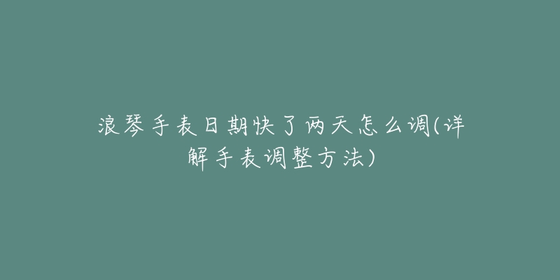 浪琴手表日期快了兩天怎么調(diào)(詳解手表調(diào)整方法)