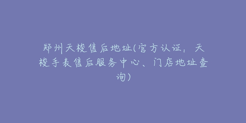 鄭州天梭售后地址(官方認證：天梭手表售后服務(wù)中心、門店地址查詢)