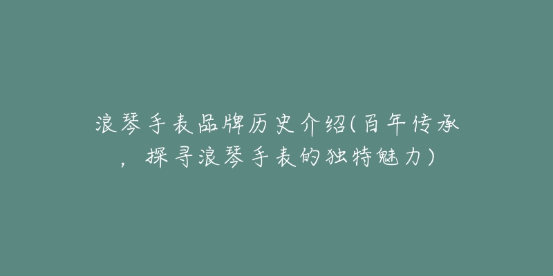 浪琴手表品牌歷史介紹(百年傳承，探尋浪琴手表的獨(dú)特魅力)